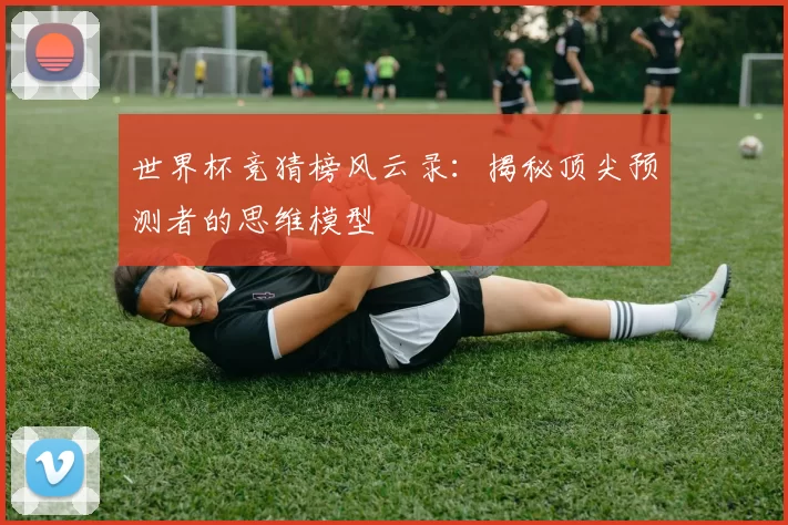世界杯竞猜榜风云录:揭秘顶尖预测者的思维模型