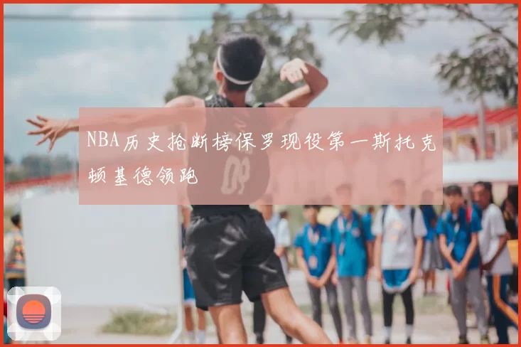 NBA历史抢断榜保罗现役第一斯托克顿基德领跑