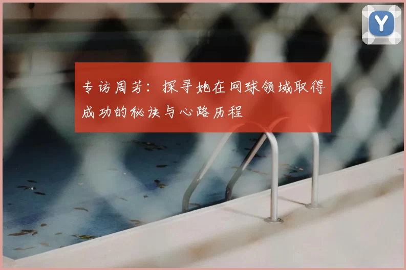 专访周芳：探寻她在网球领域取得成功的秘诀与心路历程