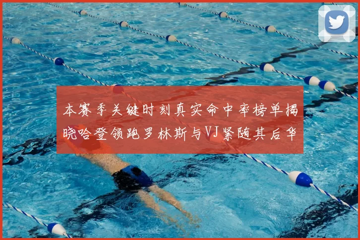 本赛季关键时刻真实命中率榜单揭晓哈登领跑罗林斯与VJ紧随其后华子位列第四