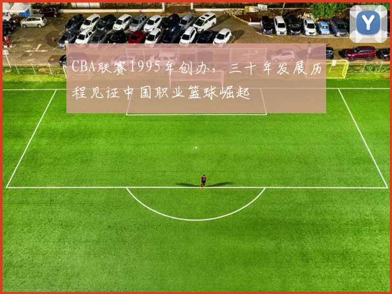 CBA联赛1995年创办,三十年发展历程见证中国职业篮球崛起