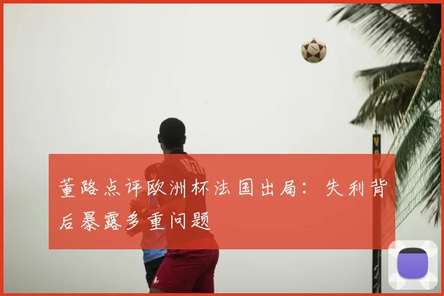 董路点评欧洲杯法国出局：失利背后暴露多重问题