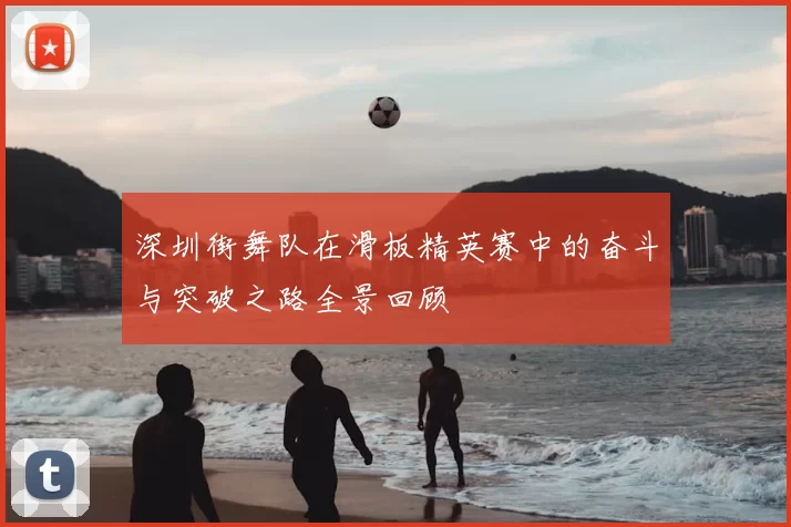 深圳街舞队在滑板精英赛中的奋斗与突破之路全景回顾