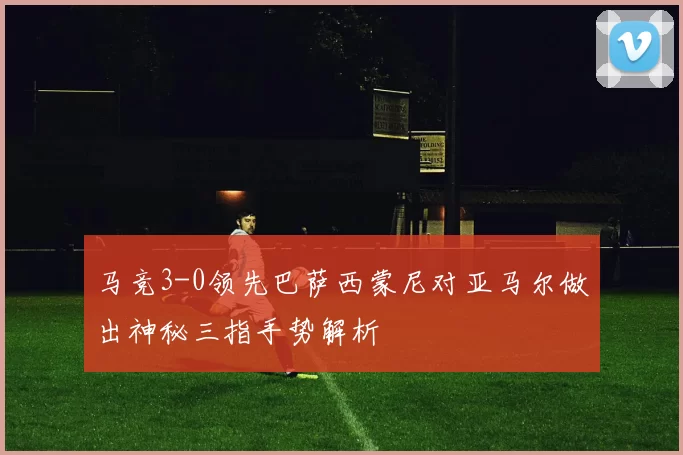 马竞3-0领先巴萨西蒙尼对亚马尔做出神秘三指手势解析