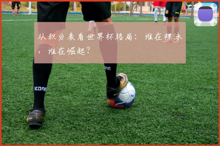 从积分表看世界杯格局:谁在裸泳,谁在崛起?