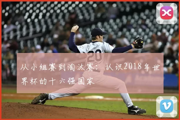 从小组赛到淘汰赛：认识2018年世界杯的十六强国家