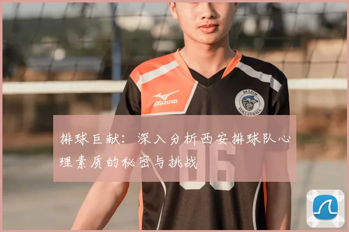 排球巨献:深入分析西安排球队心理素质的秘密与挑战