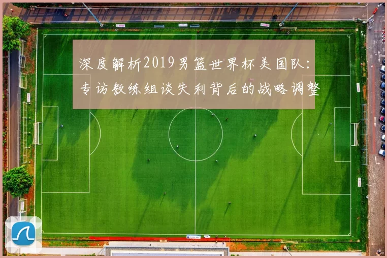 深度解析2019男篮世界杯美国队：专访教练组谈失利背后的战略调整