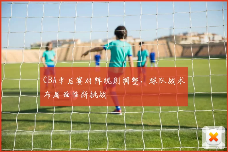 CBA季后赛对阵规则调整，球队战术布局面临新挑战