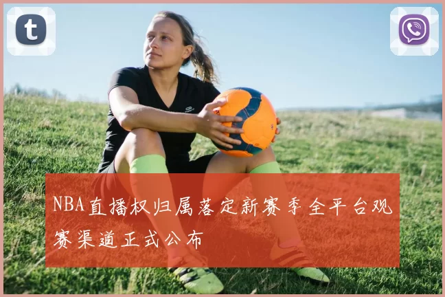 NBA直播权归属落定新赛季全平台观赛渠道正式公布
