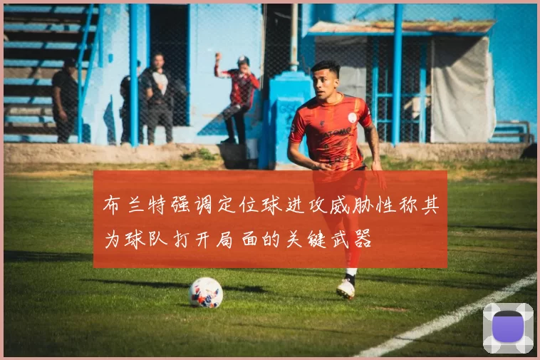 布兰特强调定位球进攻威胁性称其为球队打开局面的关键武器