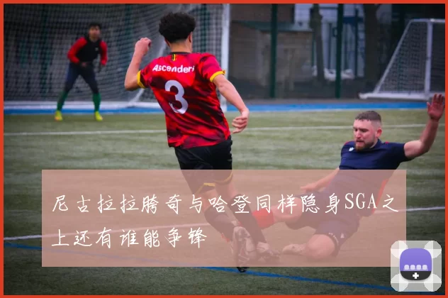 尼古拉拉胯奇与哈登同样隐身SGA之上还有谁能争锋