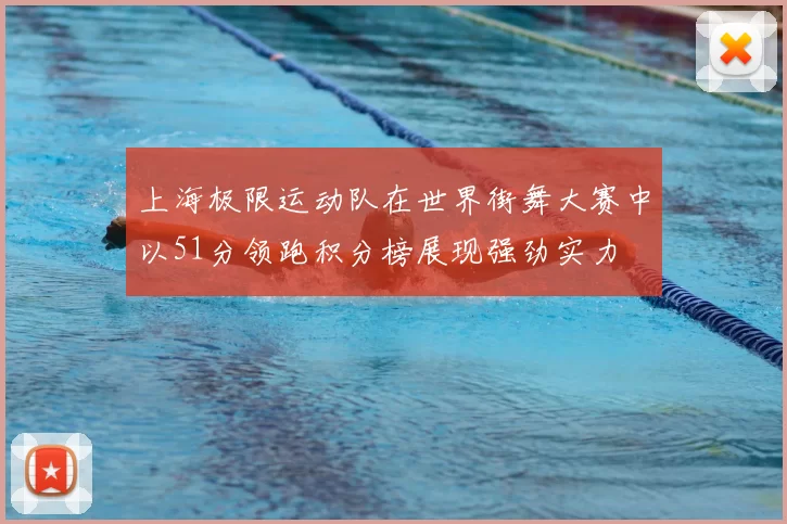 上海极限运动队在世界街舞大赛中以51分领跑积分榜展现强劲实力