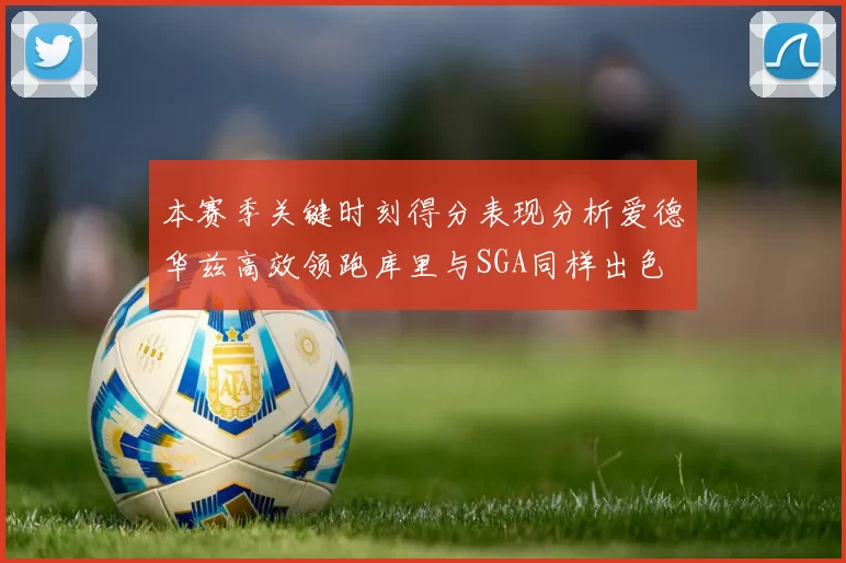 本赛季关键时刻得分表现分析爱德华兹高效领跑库里与SGA同样出色