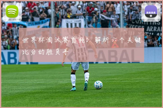 世界杯淘汰赛首轮:解析六个关键比分的胜负手