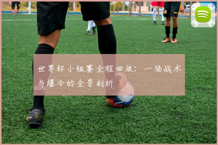 世界杯小组赛全程回放：一场战术与爆冷的全景剖析