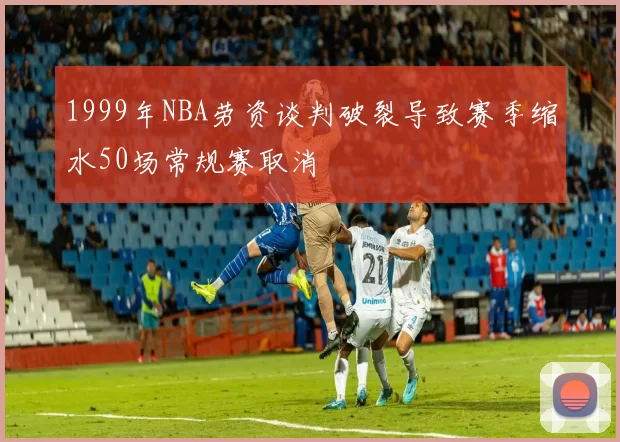 1999年NBA劳资谈判破裂导致赛季缩水50场常规赛取消