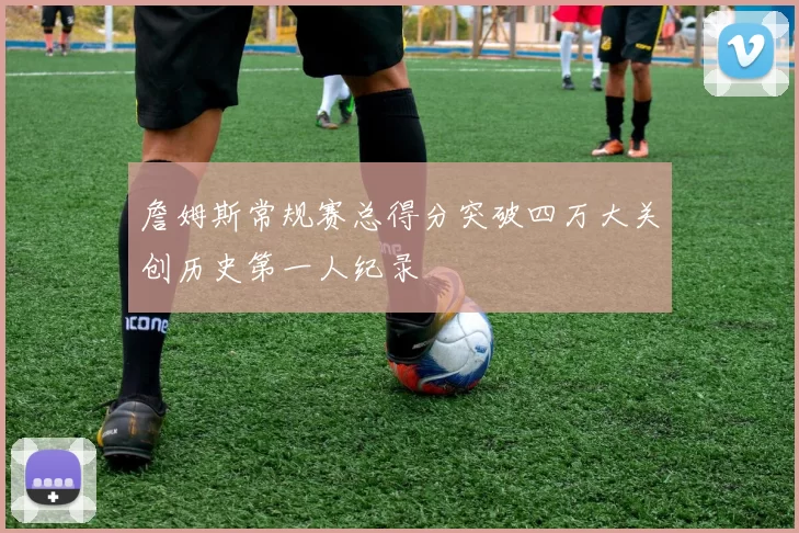 詹姆斯常规赛总得分突破四万大关创历史第一人纪录