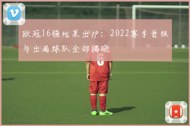 欧冠16强结果出炉：2022赛季晋级与出局球队全部揭晓