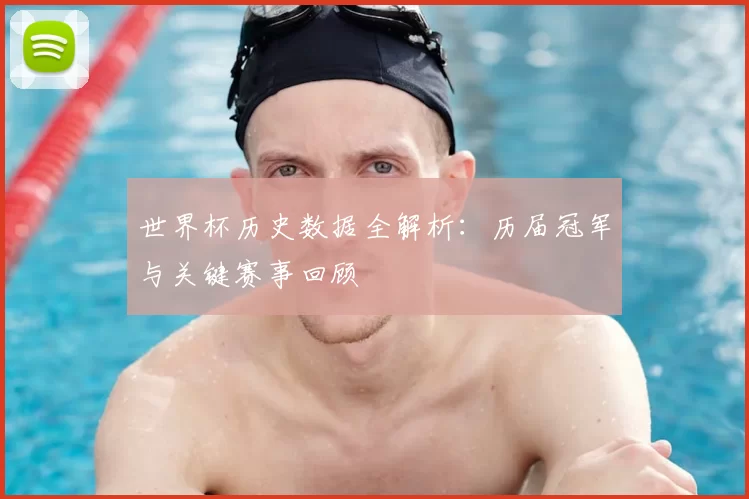 世界杯历史数据全解析:历届冠军与关键赛事回顾
