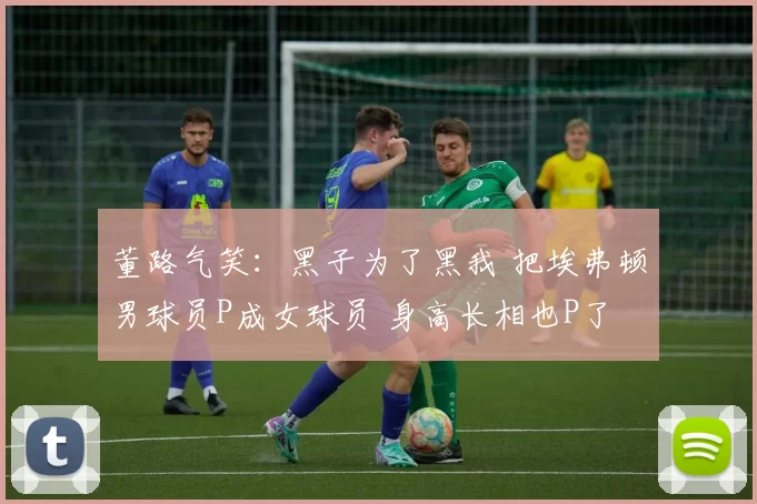 董路气笑:黑子为了黑我 把埃弗顿男球员P成女球员 身高长相也P了