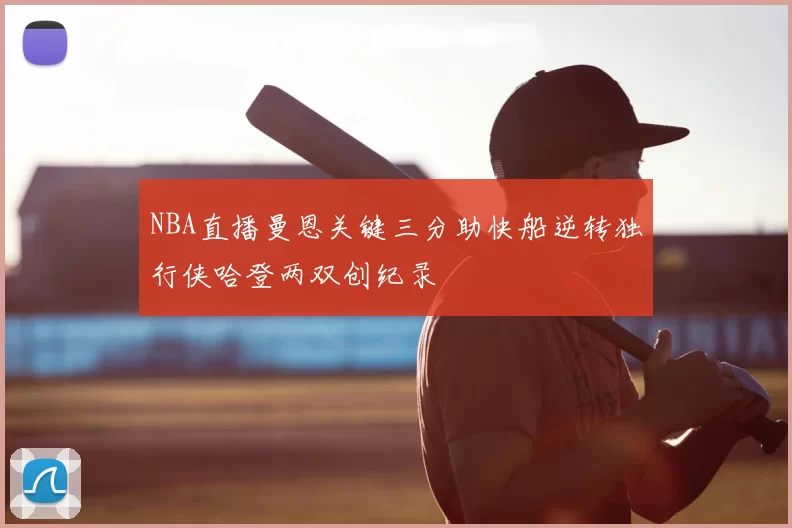 NBA直播曼恩关键三分助快船逆转独行侠哈登两双创纪录