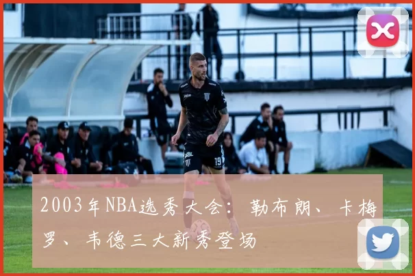 2003年NBA选秀大会：勒布朗、卡梅罗、韦德三大新秀登场