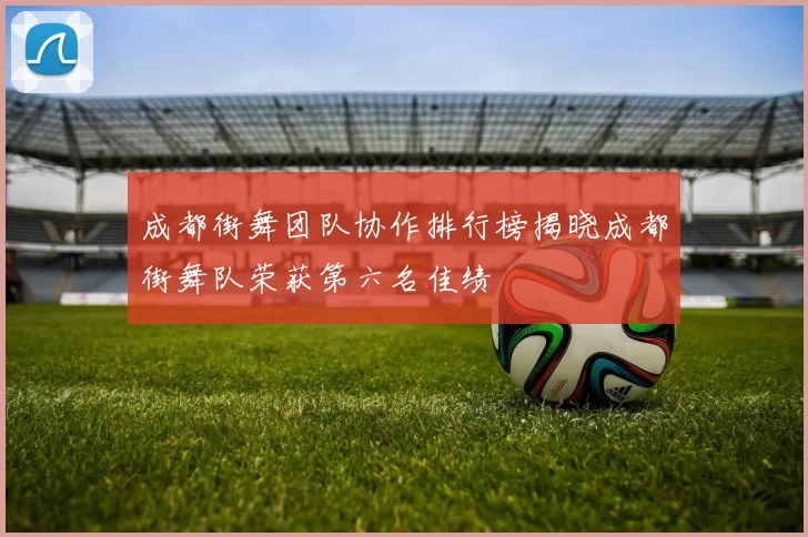 成都街舞团队协作排行榜揭晓成都街舞队荣获第六名佳绩