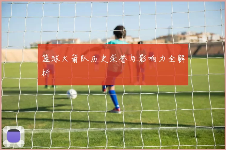 篮球火箭队历史荣誉与影响力全解析