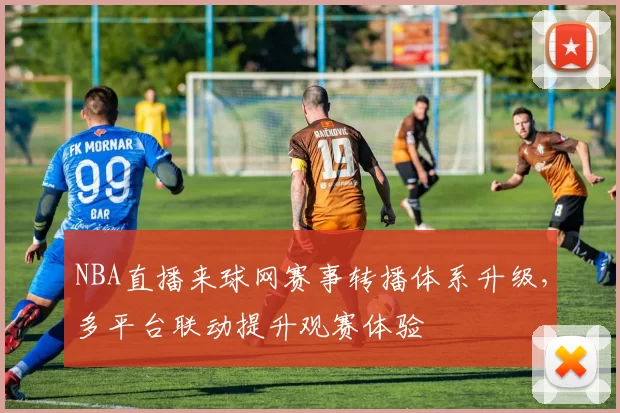 NBA直播来球网赛事转播体系升级,多平台联动提升观赛体验