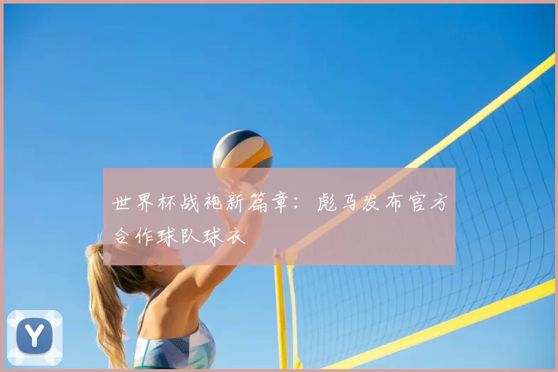 世界杯战袍新篇章：彪马发布官方合作球队球衣