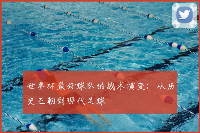 世界杯最好球队的战术演变:从历史王朝到现代足球