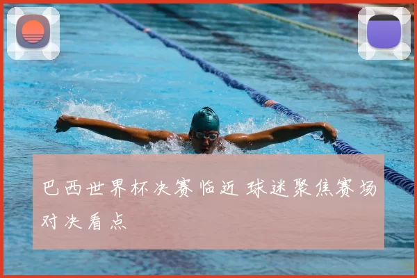 巴西世界杯决赛临近 球迷聚焦赛场对决看点