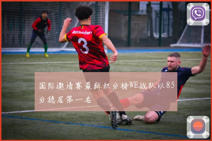 国际邀请赛最新积分榜WE战队以85分稳居第一名