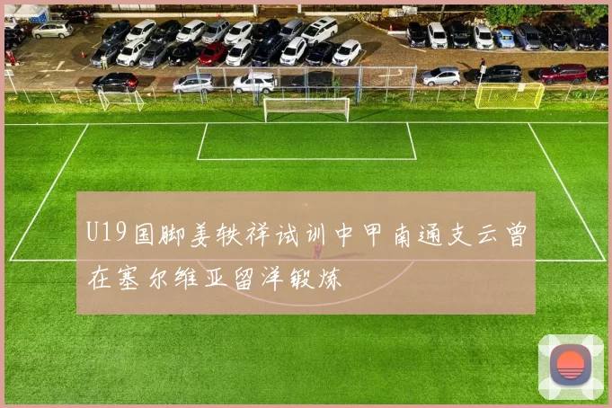 U19国脚姜轶祥试训中甲南通支云曾在塞尔维亚留洋锻炼