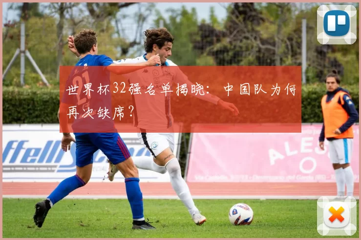 世界杯32强名单揭晓：中国队为何再次缺席？