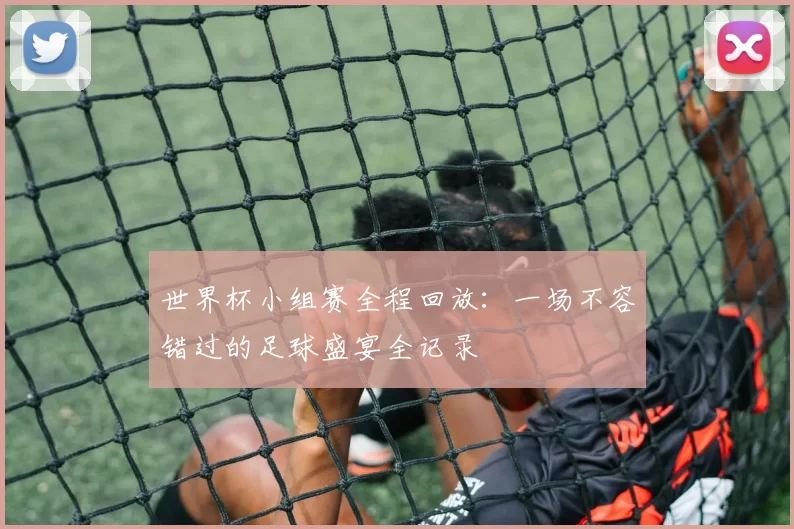 世界杯小组赛全程回放:一场不容错过的足球盛宴全记录