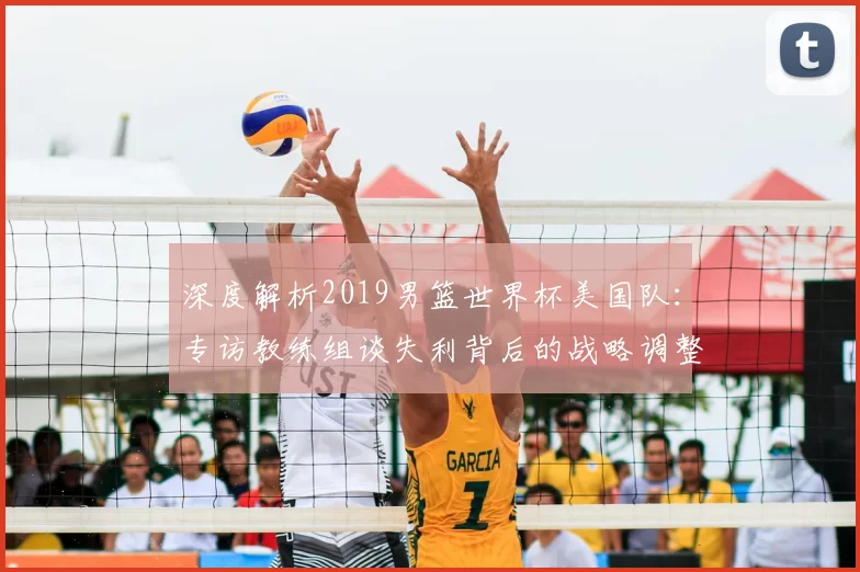 深度解析2019男篮世界杯美国队：专访教练组谈失利背后的战略调整