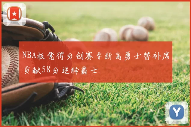 NBA板凳得分创赛季新高勇士替补席贡献58分逆转爵士