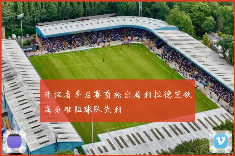 开拓者季后赛首轮出局利拉德空砍高分难阻球队失利