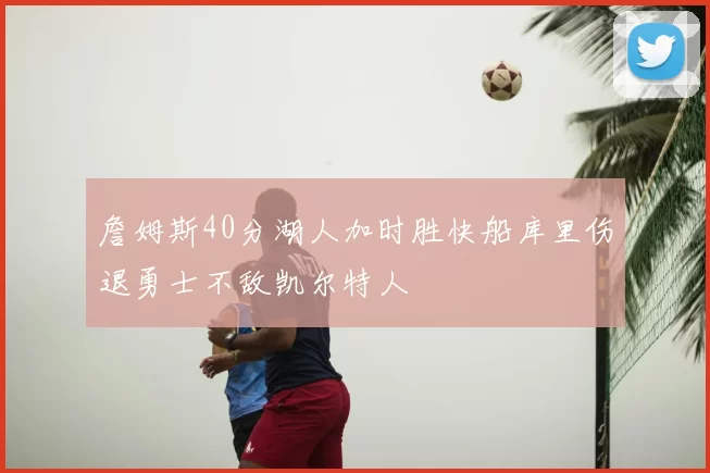 詹姆斯40分湖人加时胜快船库里伤退勇士不敌凯尔特人