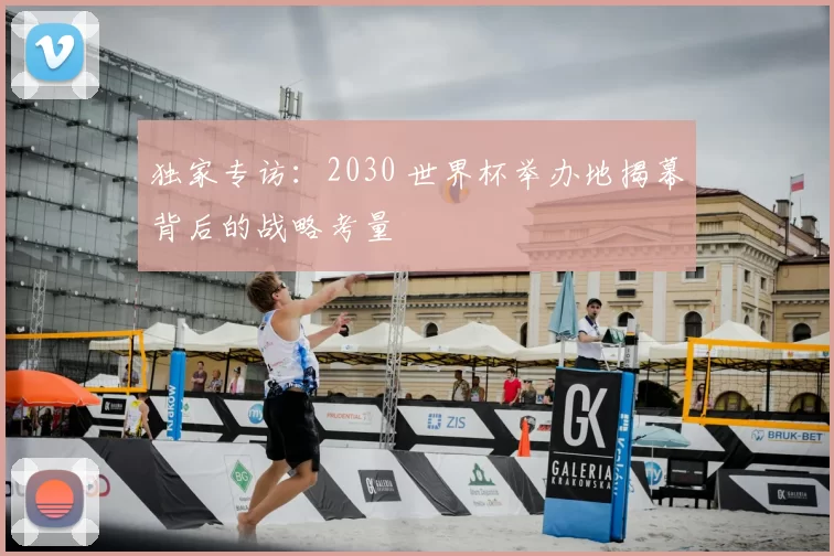独家专访：2030 世界杯举办地揭幕背后的战略考量