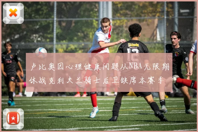 卢比奥因心理健康问题从NBA无限期休战克利夫兰骑士后卫缺席本赛季