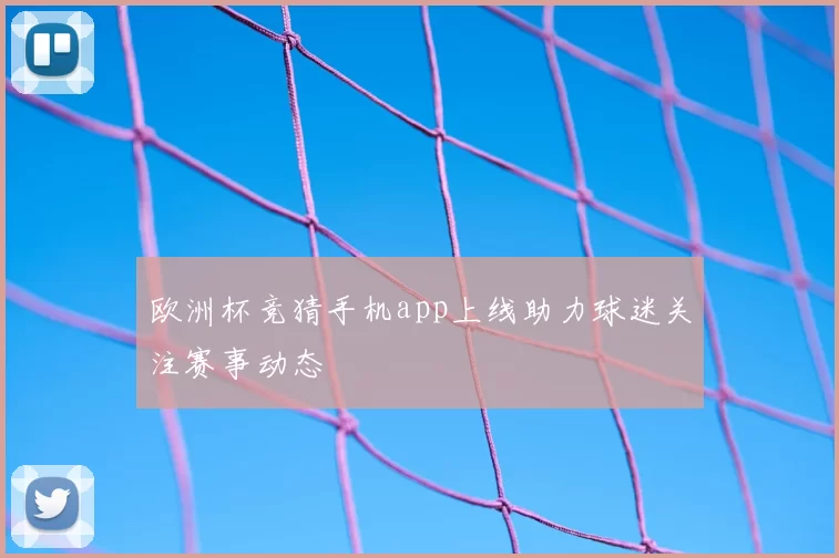 欧洲杯竞猜手机app上线助力球迷关注赛事动态