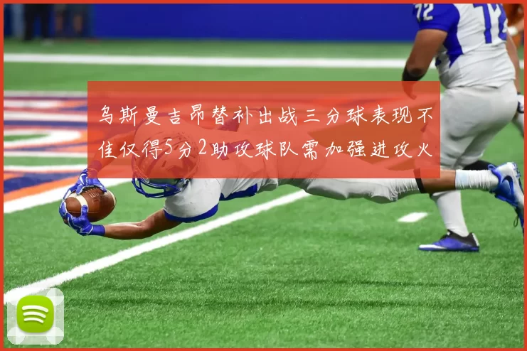 乌斯曼吉昂替补出战三分球表现不佳仅得5分2助攻球队需加强进攻火力