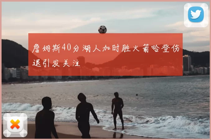 詹姆斯40分湖人加时胜火箭哈登伤退引发关注