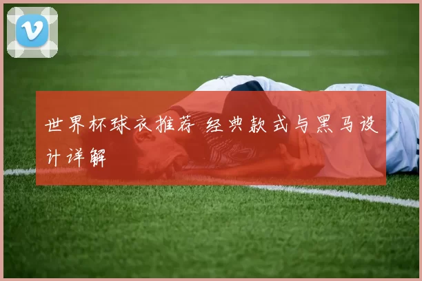 世界杯球衣推荐 经典款式与黑马设计详解