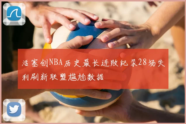 活塞创NBA历史最长连败纪录28场失利刷新联盟尴尬数据