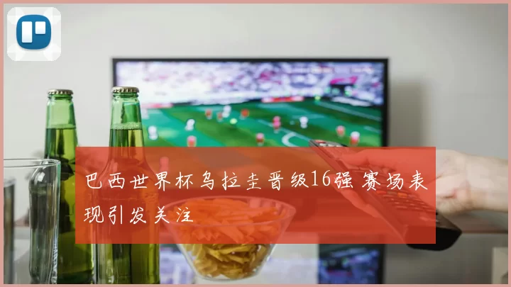 巴西世界杯乌拉圭晋级16强 赛场表现引发关注