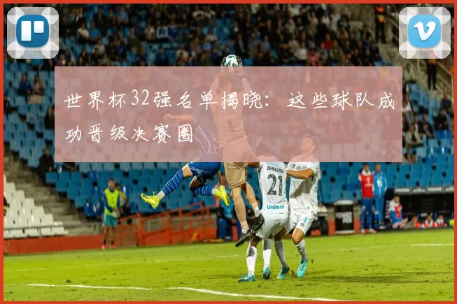 世界杯32强名单揭晓:这些球队成功晋级决赛圈